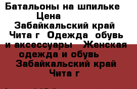 Батальоны на шпильке › Цена ­ 1 000 - Забайкальский край, Чита г. Одежда, обувь и аксессуары » Женская одежда и обувь   . Забайкальский край,Чита г.